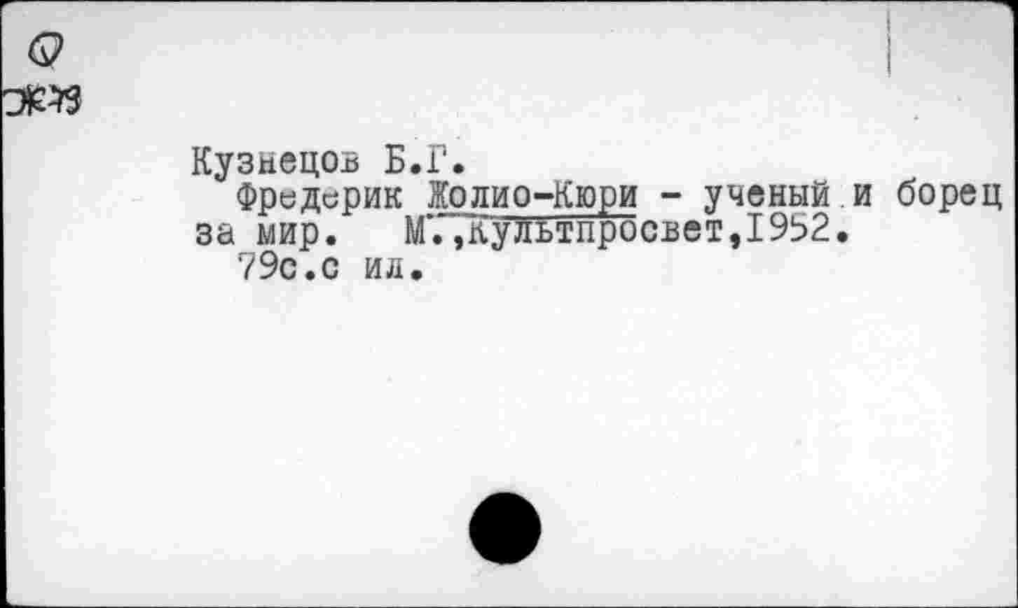 ﻿Кузнецов Б.Г.
Фредерик Жолио-Кюри - ученый.и борец за мир.	М’.,"Культпросвет, 1952,
79с.с ил.